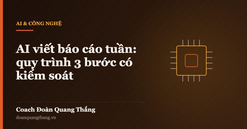 AI viết báo cáo tuần: quy trình 3 bước có kiểm soát — Coach Đoàn Quang Thắng
