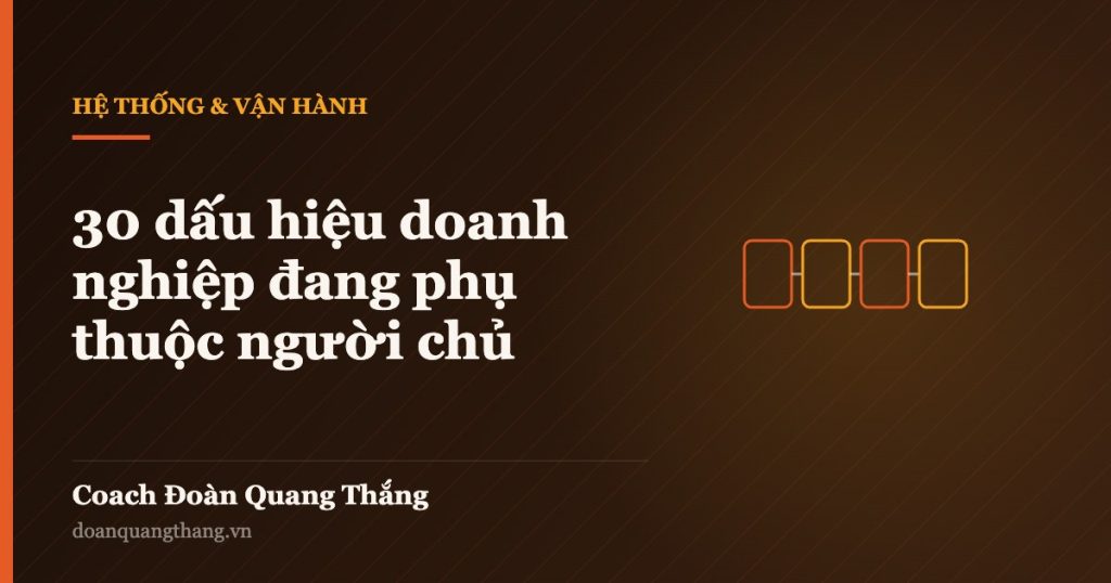 30 dấu hiệu doanh nghiệp đang phụ thuộc người chủ — Coach Đoàn Quang Thắng
