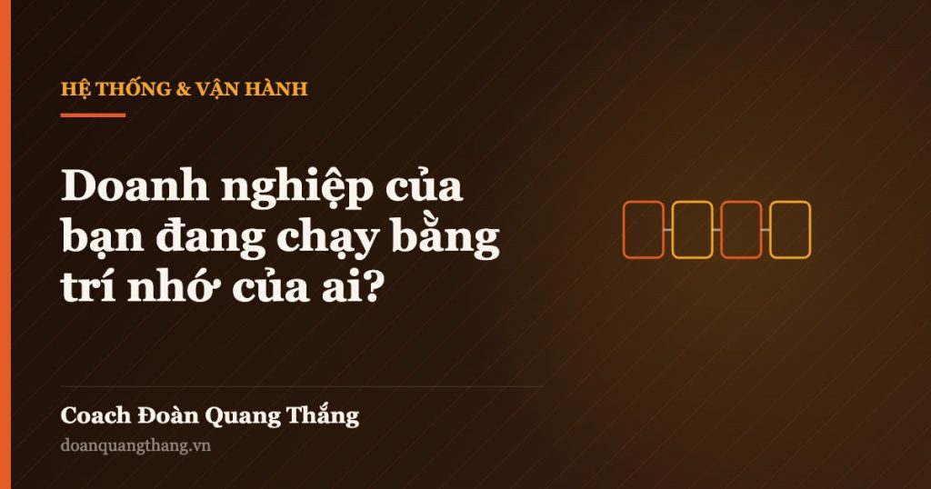 Doanh nghiệp của bạn đang chạy bằng trí nhớ của ai? — Coach Đoàn Quang Thắng